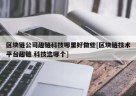 区块链公司趣链科技哪里好做些[区块链技术平台趣链 科技选哪个]