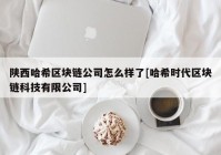 陕西哈希区块链公司怎么样了[哈希时代区块链科技有限公司]