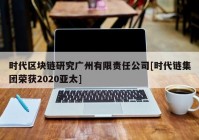 时代区块链研究广州有限责任公司[时代链集团荣获2020亚太]