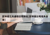 区块链三大通信公司排名[区块链公司龙头企业]