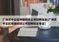 广州市中云区块链科技公司招聘信息[广州市中云区块链科技公司招聘信息电话]