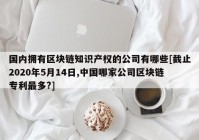 国内拥有区块链知识产权的公司有哪些[截止2020年5月14日,中国哪家公司区块链专利最多?]