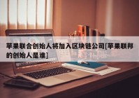 苹果联合创始人将加入区块链公司[苹果联邦的创始人是谁]