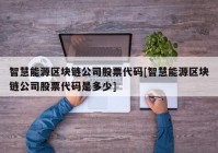 智慧能源区块链公司股票代码[智慧能源区块链公司股票代码是多少]