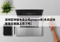 深圳区块链木炎公司gmpro币[木炎区块链是在美国上市了吗]