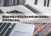 国内区块链公司可以发代币吗[国内区块链公司可以发代币吗]