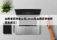 山西省区块链公司[2018年山西区块链研究会成立]